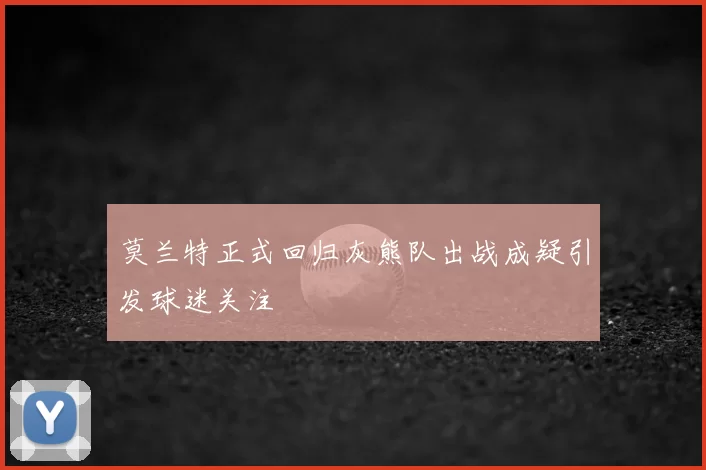 莫兰特正式回归灰熊队出战成疑引发球迷关注