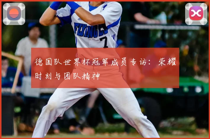 德国队世界杯冠军成员专访：荣耀时刻与团队精神