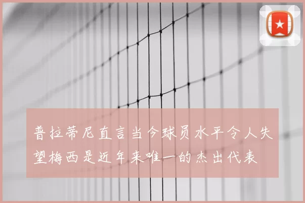 普拉蒂尼直言当今球员水平令人失望梅西是近年来唯一的杰出代表