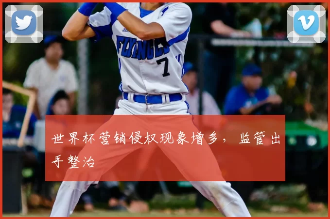 世界杯营销侵权现象增多，监管出手整治