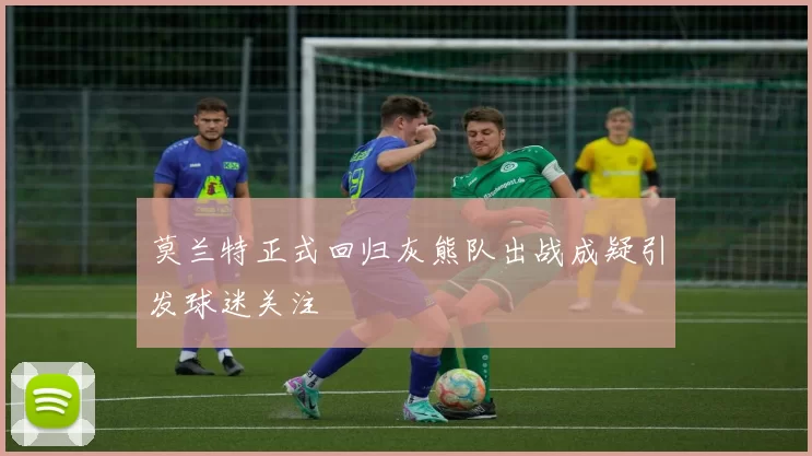 莫兰特正式回归灰熊队出战成疑引发球迷关注