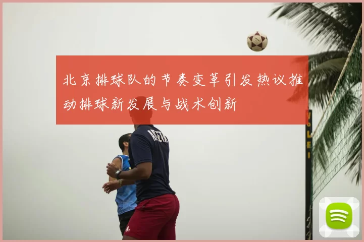 北京排球队的节奏变革引发热议推动排球新发展与战术创新