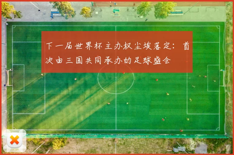下一届世界杯主办权尘埃落定：首次由三国共同承办的足球盛会