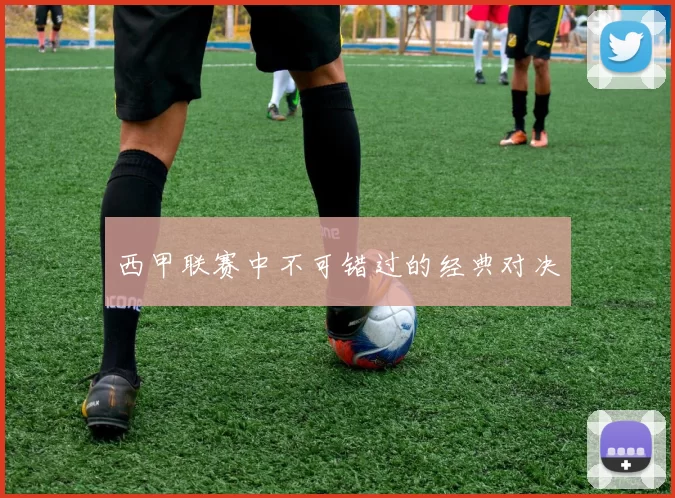 西甲联赛中不可错过的经典对决