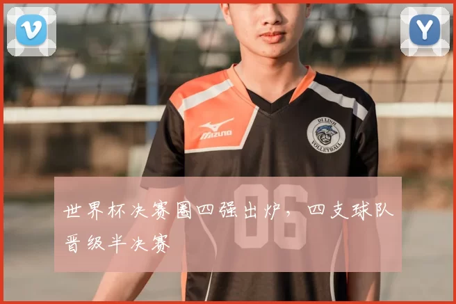 世界杯决赛圈四强出炉,四支球队晋级半决赛
