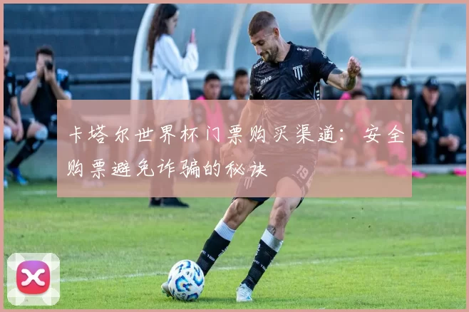 卡塔尔世界杯门票购买渠道:安全购票避免诈骗的秘诀