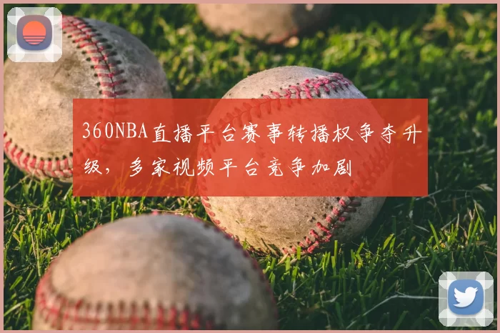 360NBA直播平台赛事转播权争夺升级，多家视频平台竞争加剧