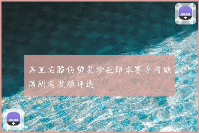库里右膝伤势复诊在即本赛季将缺席所有奖项评选