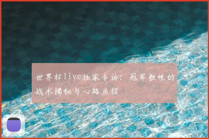 世界杯live独家专访：冠军教练的战术揭秘与心路历程