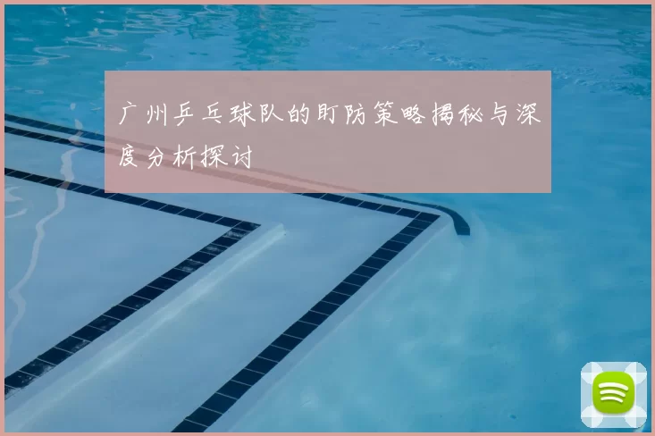 广州乒乓球队的盯防策略揭秘与深度分析探讨