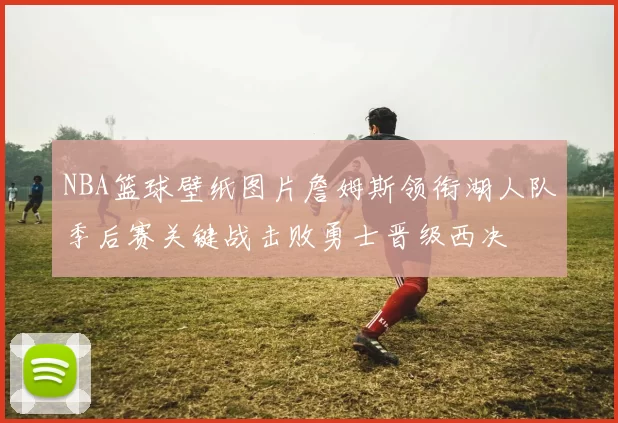 NBA篮球壁纸图片詹姆斯领衔湖人队季后赛关键战击败勇士晋级西决