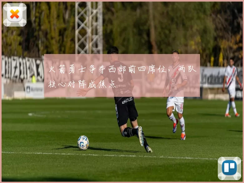 火箭勇士争夺西部前四席位，两队核心对阵成焦点