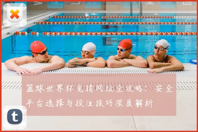 篮球世界杯竞猜网址全攻略:安全平台选择与投注技巧深度解析