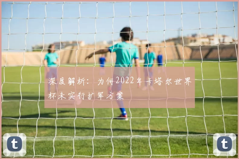 深度解析:为何2022年卡塔尔世界杯未实行扩军方案