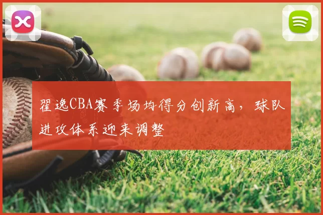 翟逸CBA赛季场均得分创新高,球队进攻体系迎来调整