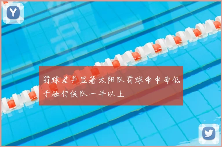 罚球差异显著太阳队罚球命中率低于独行侠队一半以上