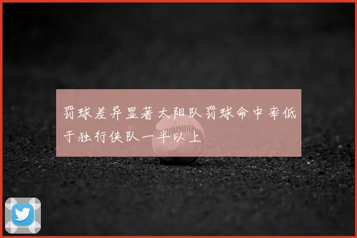 罚球差异显著太阳队罚球命中率低于独行侠队一半以上