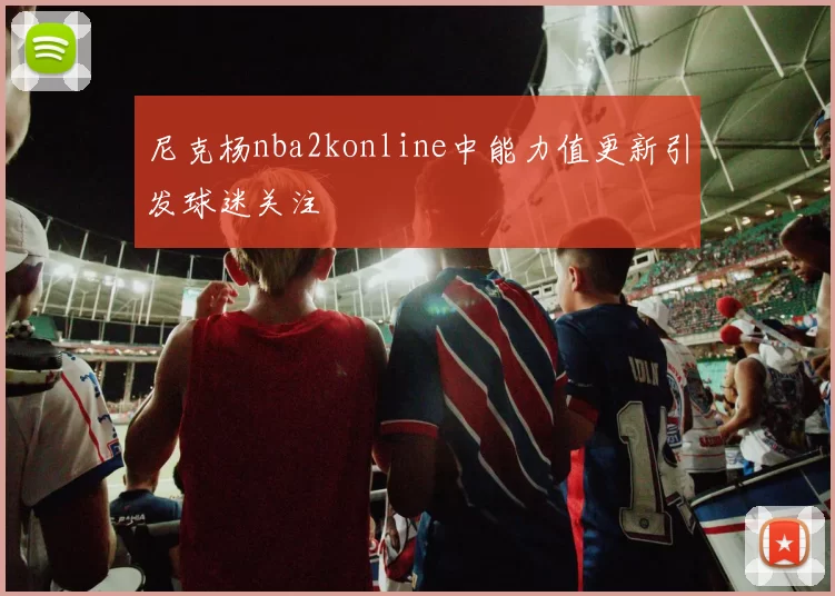 尼克杨nba2konline中能力值更新引发球迷关注