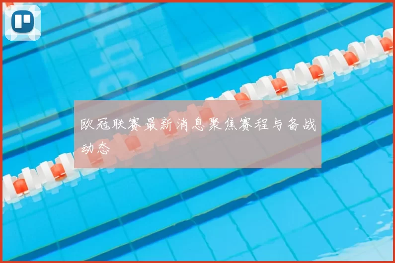 欧冠联赛最新消息聚焦赛程与备战动态