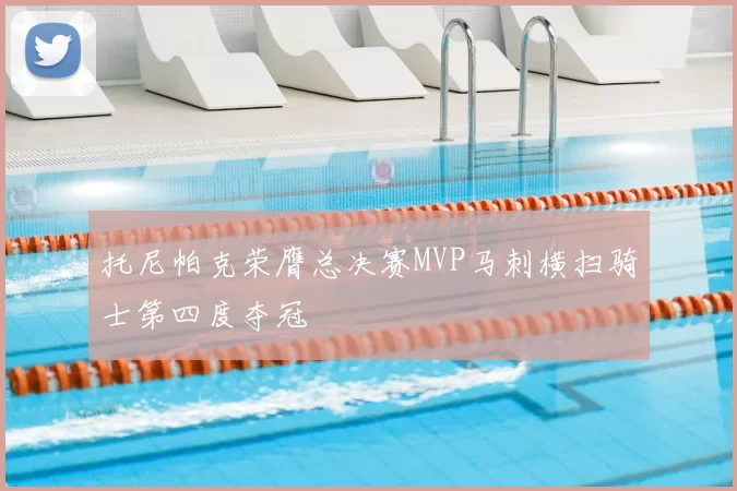 托尼帕克荣膺总决赛MVP马刺横扫骑士第四度夺冠