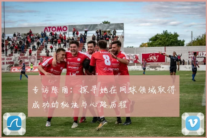 专访陈丽：探寻她在网球领域取得成功的秘诀与心路历程