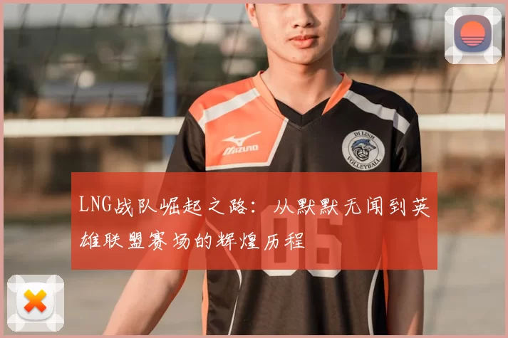 LNG战队崛起之路：从默默无闻到英雄联盟赛场的辉煌历程
