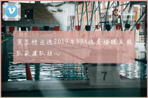 莫兰特当选2019年NBA选秀榜眼灰熊队获建队核心