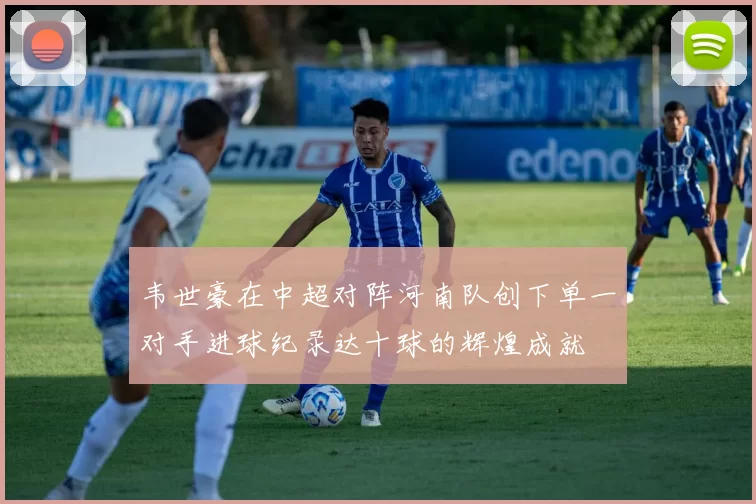 韦世豪在中超对阵河南队创下单一对手进球纪录达十球的辉煌成就