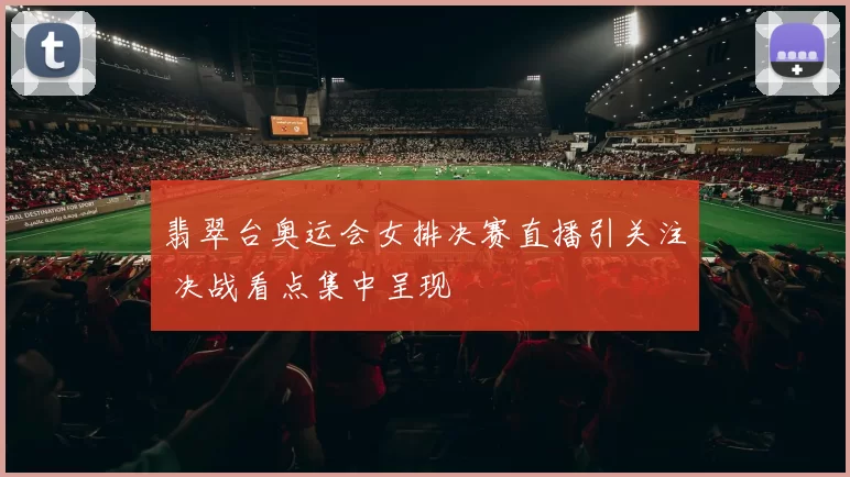 翡翠台奥运会女排决赛直播引关注 决战看点集中呈现