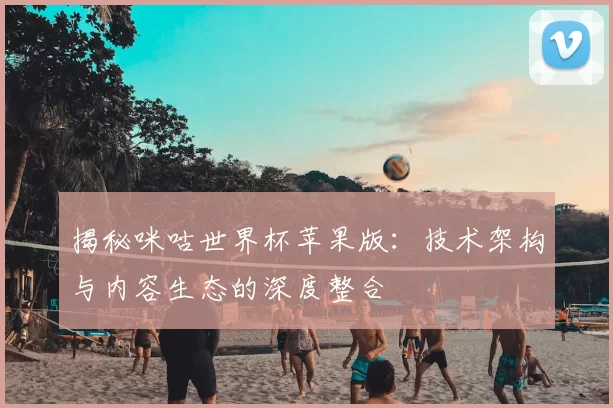 揭秘咪咕世界杯苹果版:技术架构与内容生态的深度整合