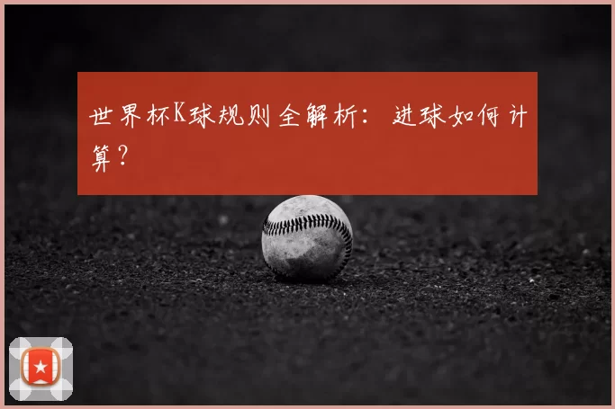 世界杯K球规则全解析:进球如何计算?