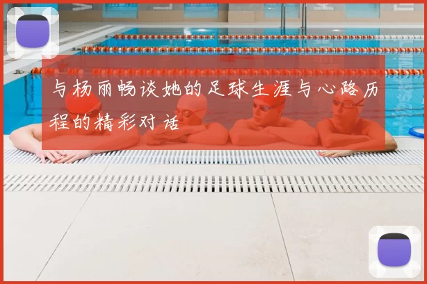 与杨丽畅谈她的足球生涯与心路历程的精彩对话
