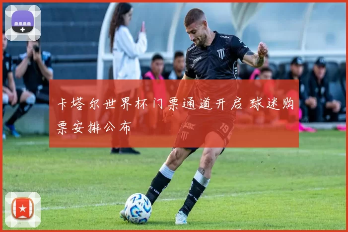 卡塔尔世界杯门票通道开启 球迷购票安排公布