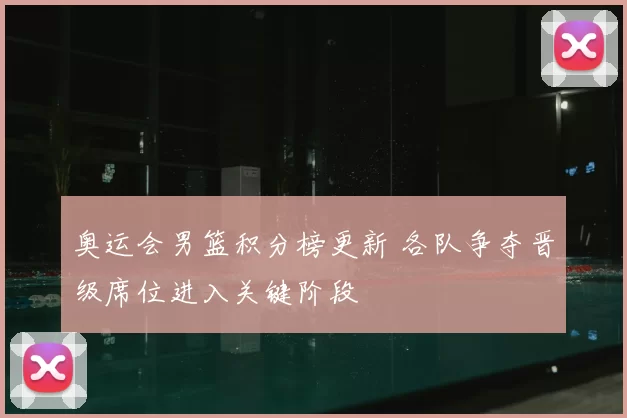 奥运会男篮积分榜更新 各队争夺晋级席位进入关键阶段