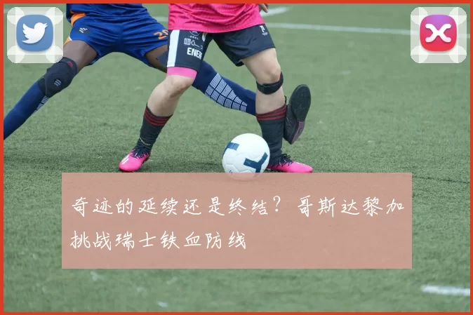 奇迹的延续还是终结?哥斯达黎加挑战瑞士铁血防线
