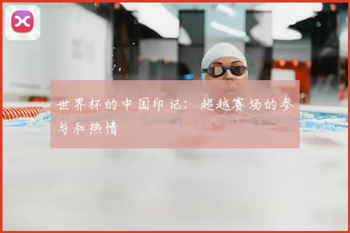 世界杯的中国印记：超越赛场的参与和热情