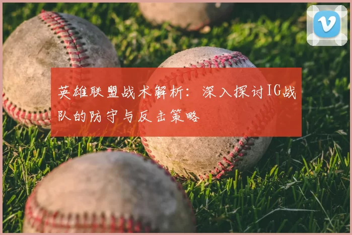 英雄联盟战术解析:深入探讨IG战队的防守与反击策略