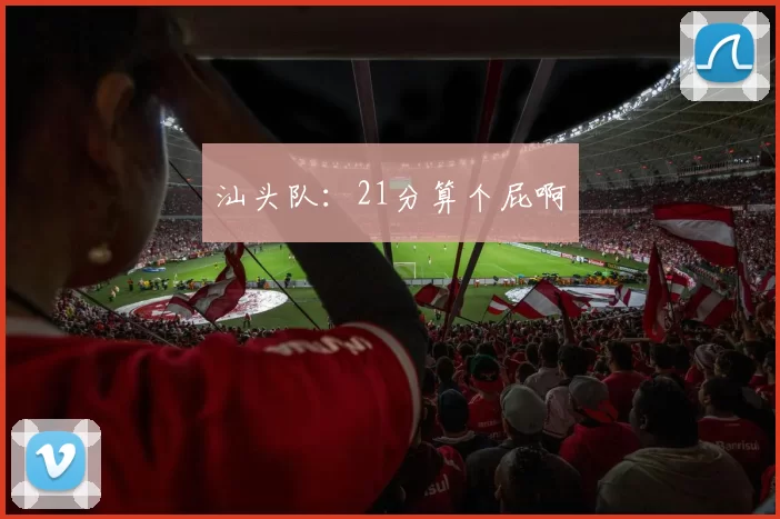 汕头队:21分算个屁啊