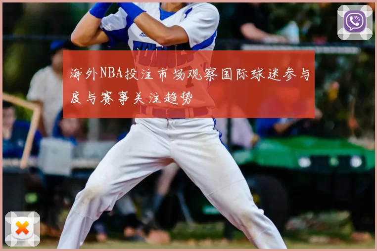 海外NBA投注市场观察国际球迷参与度与赛事关注趋势