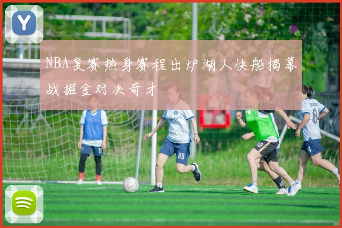 NBA复赛热身赛程出炉湖人快船揭幕战掘金对决奇才