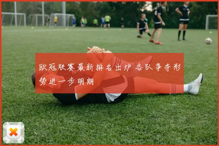 欧冠联赛最新排名出炉 各队争夺形势进一步明朗