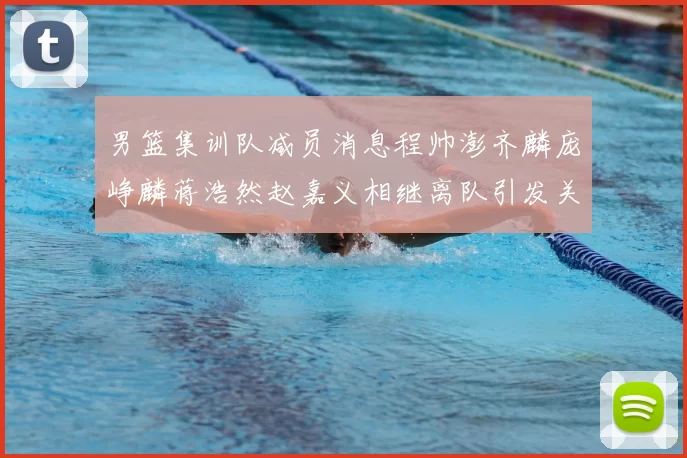 男篮集训队减员消息程帅澎齐麟庞峥麟蒋浩然赵嘉义相继离队引发关注
