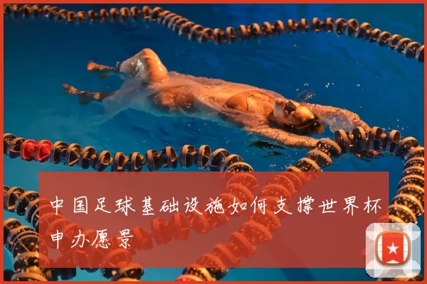 中国足球基础设施如何支撑世界杯申办愿景