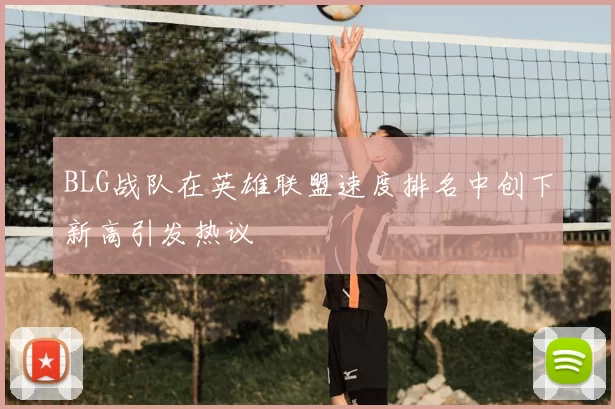 BLG战队在英雄联盟速度排名中创下新高引发热议