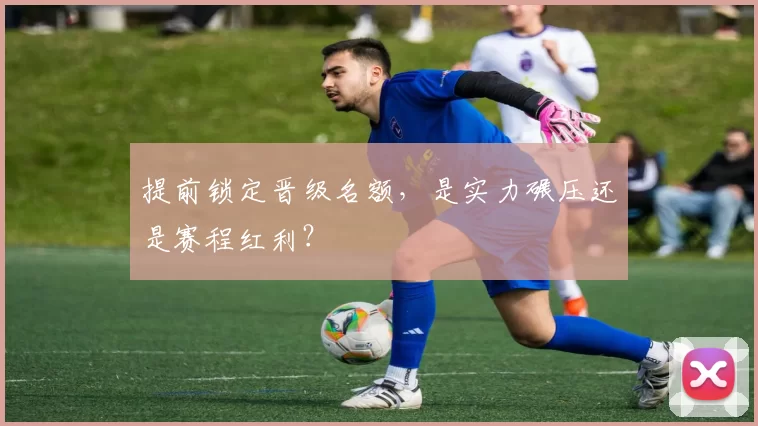 提前锁定晋级名额,是实力碾压还是赛程红利?