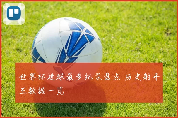 世界杯进球最多纪录盘点 历史射手王数据一览