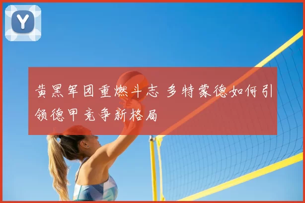 黄黑军团重燃斗志 多特蒙德如何引领德甲竞争新格局