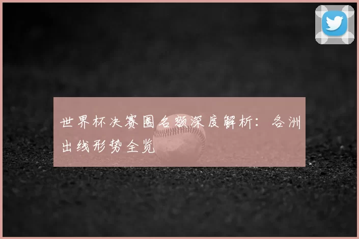 世界杯决赛圈名额深度解析：各洲出线形势全览