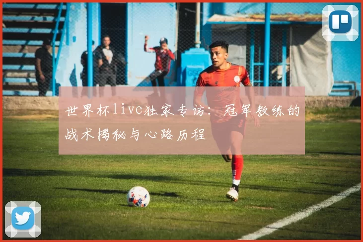 世界杯live独家专访:冠军教练的战术揭秘与心路历程