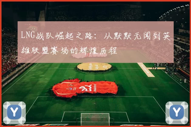 LNG战队崛起之路:从默默无闻到英雄联盟赛场的辉煌历程